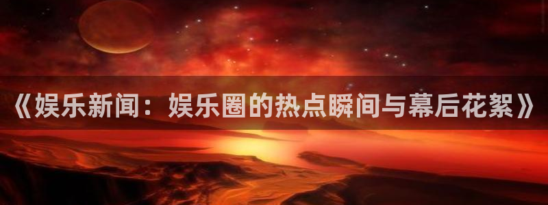 《娱乐新闻：娱乐圈的热点瞬间与幕后花絮》